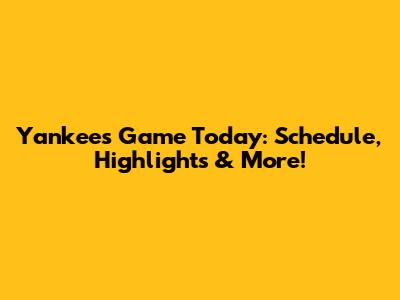 Yankees Game Today: Schedule, Highlights & More!