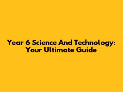 Year 6 Science And Technology: Your Ultimate Guide