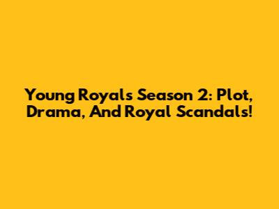 Young Royals Season 2: Plot, Drama, And Royal Scandals!