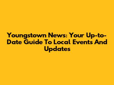 Youngstown News: Your Up-to-Date Guide To Local Events And Updates