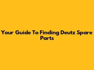 Your Guide To Finding Deutz Spare Parts