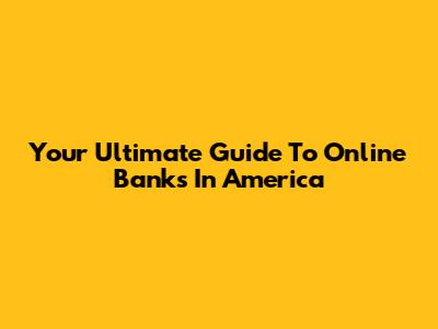 Your Ultimate Guide To Online Banks In America