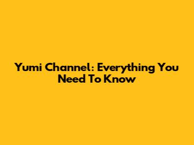 Yumi Channel: Everything You Need To Know