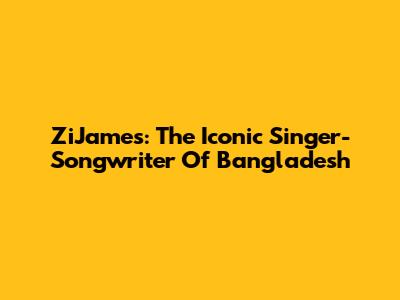 ZiJames: The Iconic Singer-Songwriter Of Bangladesh